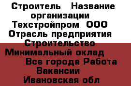 Строитель › Название организации ­ Техстройпром, ООО › Отрасль предприятия ­ Строительство › Минимальный оклад ­ 80 000 - Все города Работа » Вакансии   . Ивановская обл.